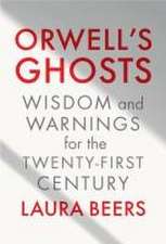 Orwell′s Ghosts – Wisdom and Warnings for the Twenty–First Century