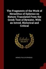 The Fragments of the Work of Heraclitus of Ephesus on Nature; Translated from the Greek Text of Bywater, with an Introd. Historical and Critical