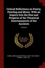 Critical Reflections on Poetry, Painting and Music. with an Inquiry Into the Rise and Progress of the Theatrical Entertainments of the Ancients; Volum