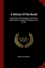 A History of the Brazil: Comprising Its Geography, Commerce, Colonization, Aboriginal Inhabitants, &c. &c. &c