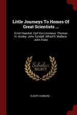 Little Journeys to Homes of Great Scientists ...: Ernst Haeckel. Carl Von Linnaeus. Thomas H. Huxley. John Tyndall. Alfred R. Wallace. John Fiske