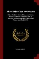 The Crisis of the Revolution: Being the Story of Arnold and André Now for the First Time Collected from All Sources, and Illustrated with Views of A