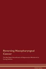 Reversing Nasopharyngeal Cancer The Raw Vegan Detoxification & Regeneration Workbook for Curing Patients