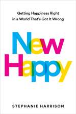 New Happy : Getting Happiness Right in a World That's Got It Wrong