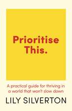 Prioritise This: A Practical Guide for Thriving in a World That Won't Slow Down