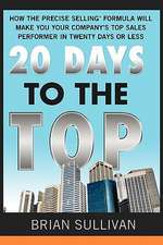 20 Days To The Top: How The Precise Selling Formula Will Make You Your Company's Top Sales Performer In 20 Days Or Less