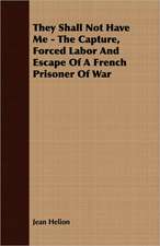 They Shall Not Have Me - The Capture, Forced Labor and Escape of a French Prisoner of War: The Life of Louis Agassiz