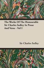 The Works of the Honourable Sir Charles Sedley in Prose and Verse - Vol I