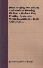 Drop Forging, Die Sinking and Machine Forming of Steel - Modern Shop Practice, Processes, Methods, Machines, Tools and Details