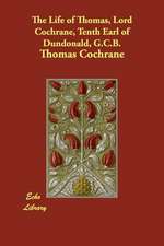 The Life of Thomas, Lord Cochrane, Tenth Earl of Dundonald, G.C.B.