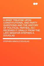 A Brief Treatise Upon Constitutional and Party Questions and the History of Political Parties, as I Received It Orally From the Late Senator Stephen A. Douglas