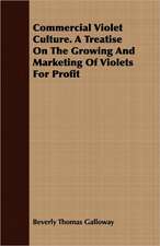 Commercial Violet Culture. a Treatise on the Growing and Marketing of Violets for Profit: A Practical Guide to Modern Methods of Growing the Rose for Market Purposes