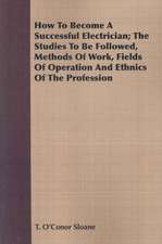 How to Become a Successful Electrician; The Studies to Be Followed, Methods of Work, Fields of Operation and Ethnics of the Profession: For Raising Heavy Bodies, for the Erection of Buildings, and for Hoisting Goods