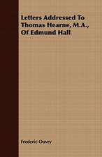 Letters Addressed to Thomas Hearne, M.A., of Edmund Hall: With Symposia on the Value of Humanistic Studies