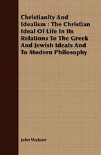 Christianity and Idealism: The Christian Ideal of Life in Its Relations to the Greek and Jewish Ideals and to Modern Philosophy