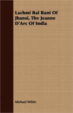 Lachmi Bai Rani of Jhansi, the Jeanne D'Arc of India: The Story of His Life, 1794-1884