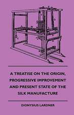 A Treatise On The Origin, Progressive Improvement And Present State Of The Silk Manufacture