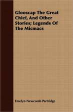 Glooscap the Great Chief, and Other Stories; Legends of the Micmacs: Treating Also of the Part Borne by Jimmie Dun in the Days, 1871-1886