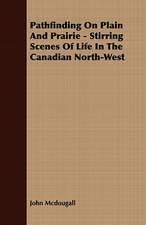 Pathfinding on Plain and Prairie - Stirring Scenes of Life in the Canadian North-West: Embracing the Elementary Principles of Mechanics, Hydrostatics, Hydraulics, Pneumatics,