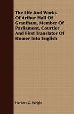 The Life and Works of Arthur Hall of Grantham, Member of Parliament, Courtier and First Translator of Homer Into English: Embracing the Elementary Principles of Mechanics, Hydrostatics, Hydraulics, Pneumatics,