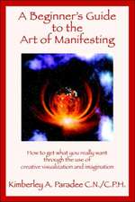 A Beginner's Guide to the Art of Manifesting How to Get What You Want Out of Life