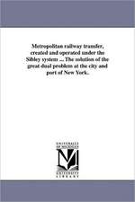 Metropolitan Railway Transfer, Created and Operated Under the Sibley System ... the Solution of the Great Dual Problem at the City and Port of New Yor