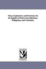 Notes, Explanatory and Practical, On the Epistles of Paul to the Ephesians, Philippians, and Colossians.