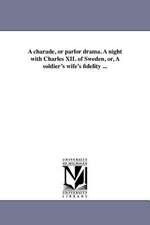 A Charade, or Parlor Drama. a Night with Charles XII. of Sweden, Or, a Soldier's Wife's Fidelity ...