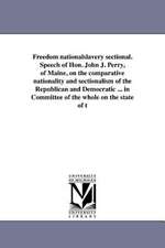 Freedom Nationalslavery Sectional. Speech of Hon. John J. Perry, of Maine, on the Comparative Nationality and Sectionalism of the Republican and Democ