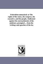 Federalism Unmasked: Or the Rights of the States, the Congress, the Executive, and the People, Vindicated Against the Encroachments of the