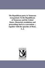 The Republican Party in Tennessee Reorganized. to the Republicans of Tennessee and the United States. Memorial, Resolutions and Proceedings Had at a C