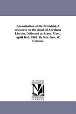 Assassination of the President. a Discourse on the Death of Abraham Lincoln. Delivered at Acton, Mass., April 16th, 1865. by REV. Geo. W. Colman.