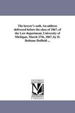 The Lawyer's Oath. an Address Delivered Before the Class of 1867, of the Law Department, University of Michigan, March 27th, 1867, by D. Bethune Duffi