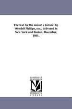 The War for the Union; A Lecture; By Wendell Phillips, Esq., Delivered in New York and Boston, December, 1861.