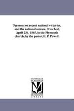 Sermons on Recent National Victories, and the National Sorrow. Preached, April 23d, 1865, in the Plymouth Church, by the Pastor, E. P. Powell.