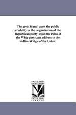 The Great Fraud Upon the Public Credulity in the Organization of the Republican Party Upon the Ruins of the Whig Party, an Address to the Oldline Whig