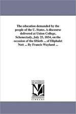 The Education Demanded by the People of the U. States. a Discourse Delivered at Union College, Schenectady, July 25, 1854, on the Occasion of the Fift