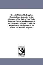 Report of Samuel B. Ruggles, Commissioner Appointed by the Governor of the State of New York, Under the Concurrent Resolution of the Legislature, of April 22, 1862, in Respect to the Enlargement of the Canals For National Purposes.