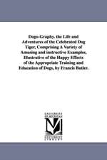 Dogo-Graphy. the Life and Adventures of the Celebrated Dog Tiger, Comprising A Variety of Amusing and instructive Examples, Illustrative of the Happy Effects of the Appropriate Training and Education of Dogs, by Francis Butler.