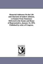 Memorial Addresses On the Life and Character of andrew Johnson, (A Senator From Tennessee) Delivered in the Senate and House of Representative, January 12, 1876. Published by order of Congress.