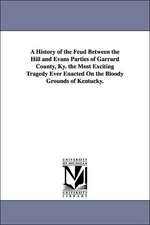 A History of the Feud Between the Hill and Evans Parties of Garrard County, KY. the Most Exciting Tragedy Ever Enacted on the Bloody Grounds of Kent