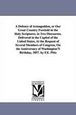 A Defence of Armageddon, or Our Great Country Foretold in the Holy Scriptures. in Two Discourses. Delivered in the Capitol of the United States, At the Request of Several Members of Congress, On the Anniversary of Washington'S Birthday, 1857. by F.E. Pitt