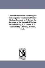 Clinical Researches Concerning the Homoeopathic Treatment of Asiatic Cholera. Preceded by A Review On the Abuse of the Numerical Method in Medicine. by J. P. Tessier, M.D. Translated by Charles J. Hempel, M.D.