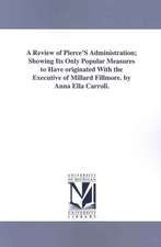 A Review of Pierce's Administration; Showing Its Only Popular Measures to Have Originated with the Executive of Millard Fillmore. by Anna Ella Carro