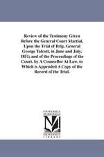 Review of the Testimony Given Before the General Court Martial, Upon the Trial of Brig. General George Talcott, in June and July, 1851; And of the Pro