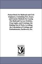 Pocket-Book For Railroad and Civil Engineers, Containing New, Exact, and Concise Methods For Laying Out Railroad Curves, Switches, Frog Angles, and Crossings; the Staking Out of Work, Levelling; the Calculation of Cuttings and Embankments, Earthwork, Etc.