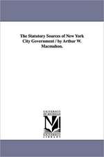 The Statutory Sources of New York City Government / By Arthur W. Macmahon.