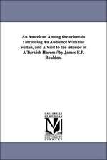 An American Among the orientals: including An Audience With the Sultan, and A Visit to the interior of A Turkish Harem / by James E.P. Boulden.