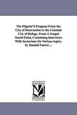 The Pilgrim'S Progress From the City of Destruction to the Celestial City of Refuge, From A Gospel Stand-Point, Containing interviews With Sectarians On Various topics. by Randal Faurot ...