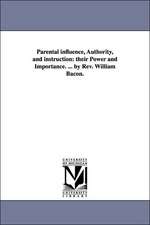 Parental Influence, Authority, and Instruction: Their Power and Importance. ... by REV. William Bacon.